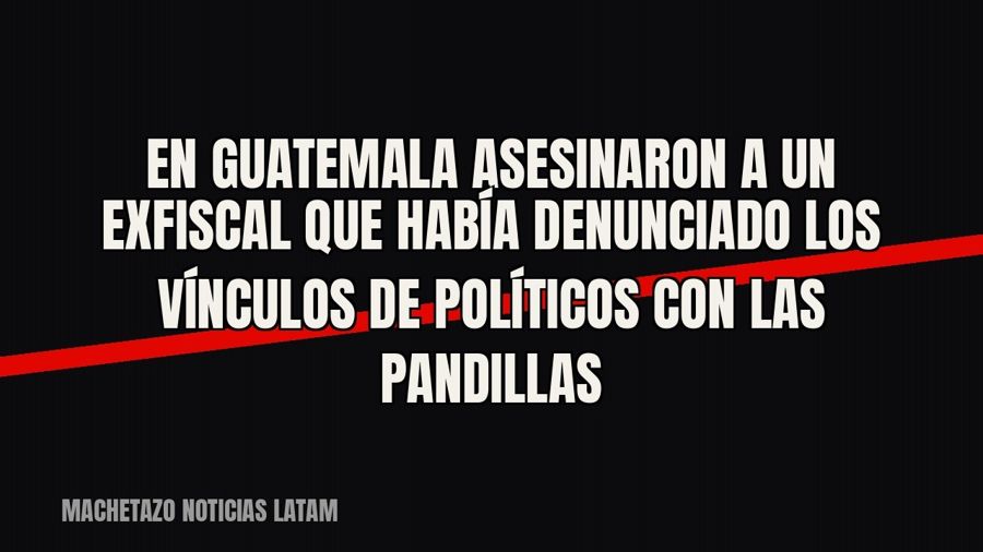 En Guatemala asesinaron a un exfiscal que había denunciado los vínculos de políticos con las pandillas