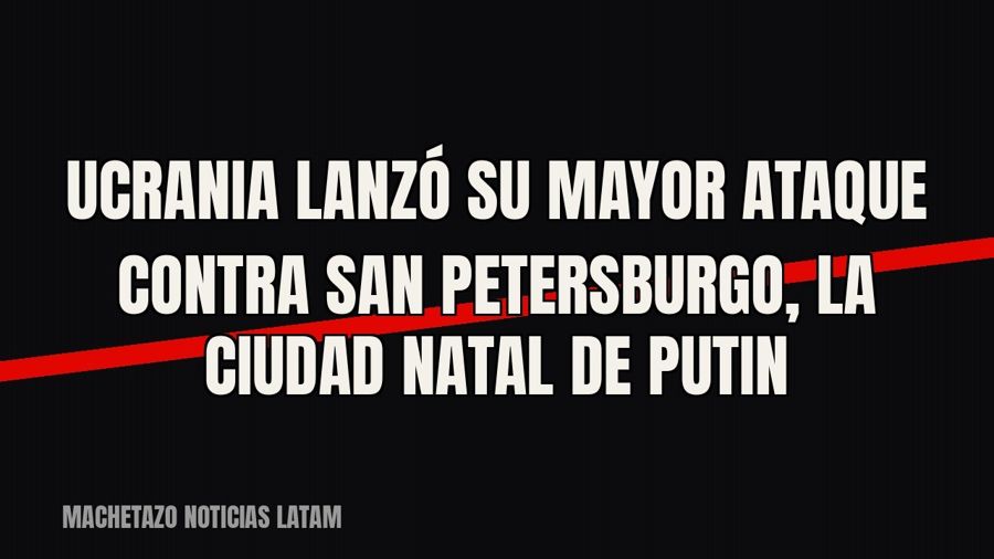 Ucrania lanzó su mayor ataque contra San Petersburgo, la ciudad natal de Putin