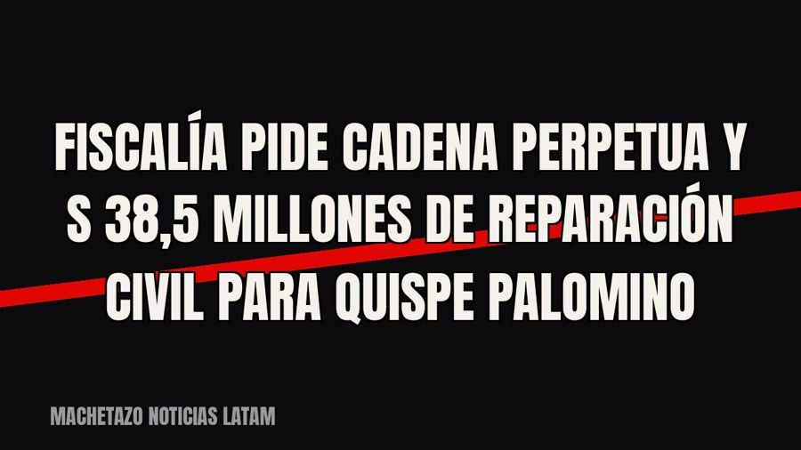 Fiscalía pide cadena perpetua y S/ 38,5 millones de reparación civil para Quispe Palomino