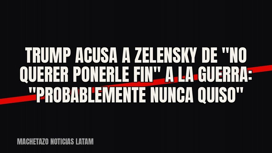Trump acusa a Zelensky de "no querer ponerle fin" a la guerra: "probablemente nunca quiso"