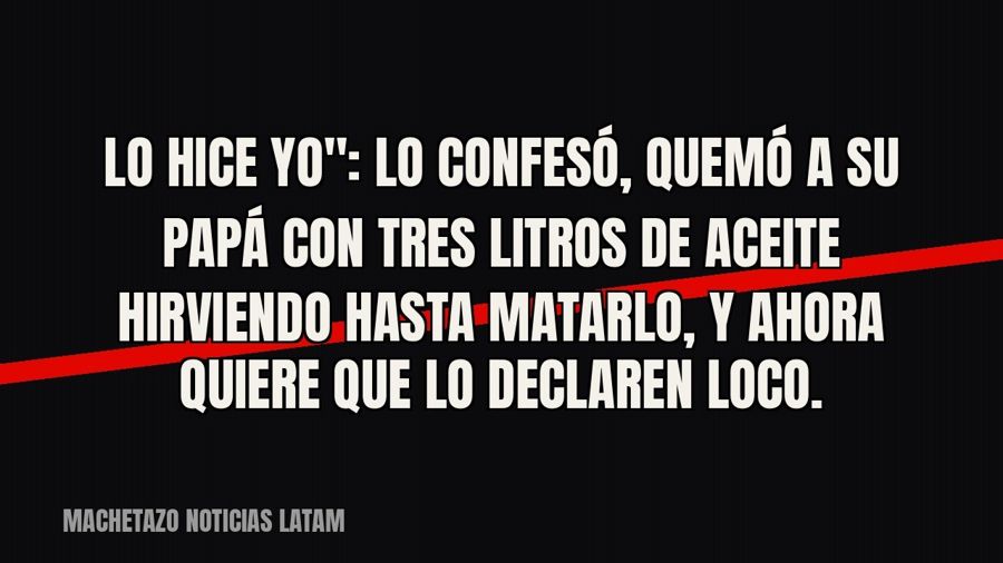 quot;Lo hice yo": lo confesó, quemó a su papá con tres litros de aceite hirviendo hasta matarlo, y ahora…