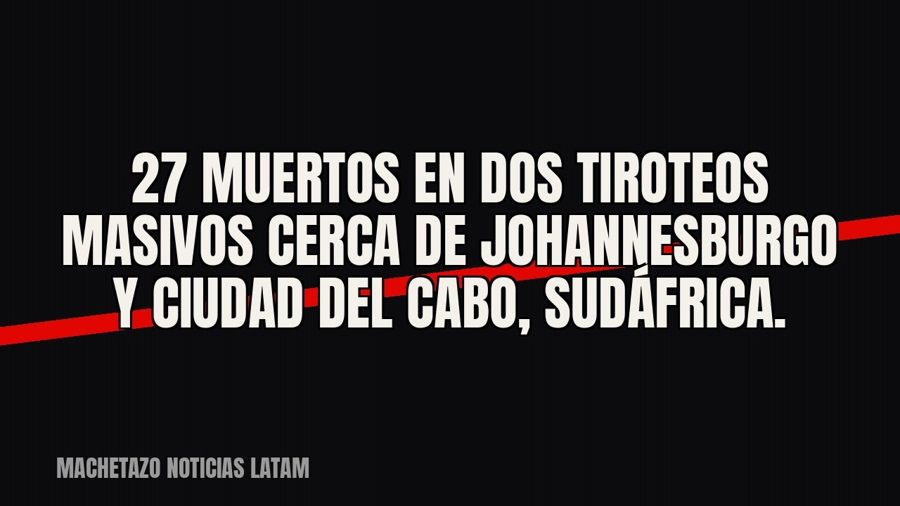 27 muertos en dos tiroteos masivos cerca de Johannesburgo y Ciudad del Cabo, Sudáfrica.