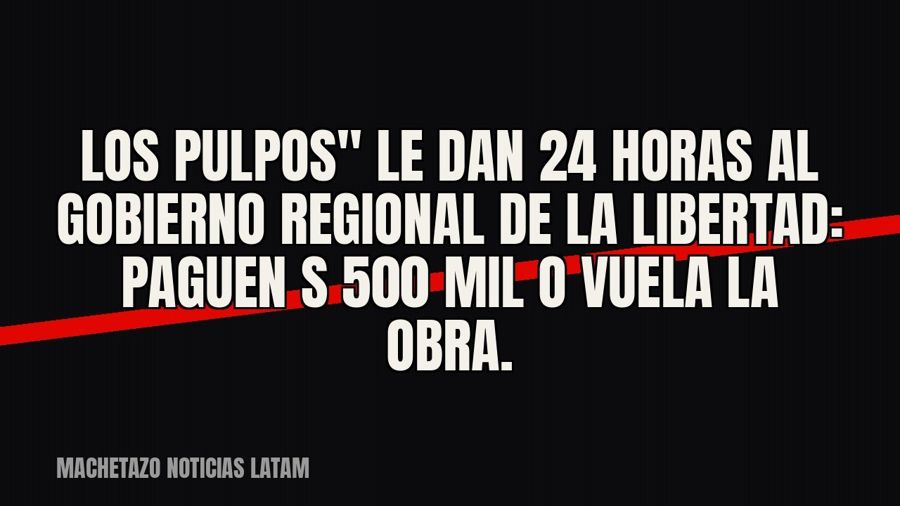 quot;Los Pulpos" le dan 24 horas al Gobierno Regional de La Libertad: paguen S/ 500 mil o vuela la obra.
