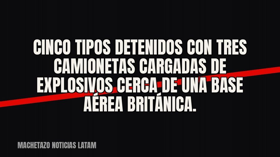 Cinco tipos detenidos con tres camionetas cargadas de explosivos cerca de una base aérea británica.
