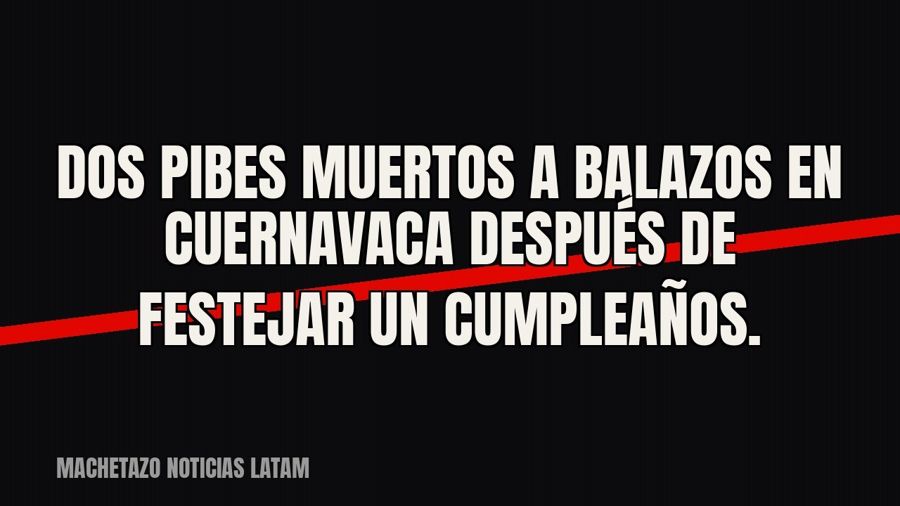 Dos pibes muertos a balazos en Cuernavaca después de festejar un cumpleaños.