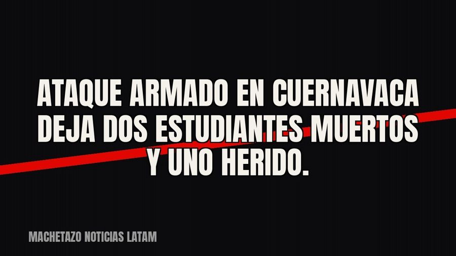 Ataque armado en Cuernavaca deja dos estudiantes muertos y uno herido.