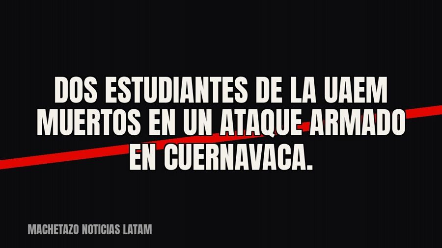 Dos estudiantes de la UAEM muertos en un ataque armado en Cuernavaca.
