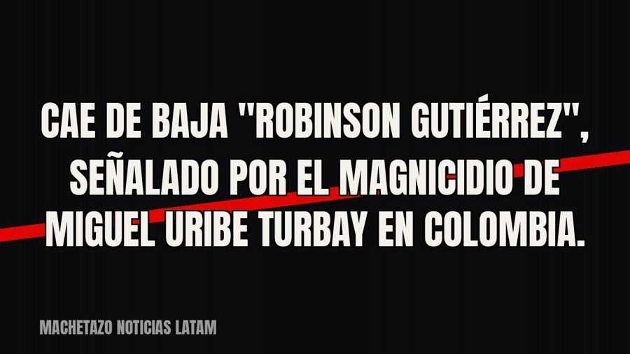 Cae de baja "Robinson Gutiérrez", señalado por el magnicidio de Miguel Uribe Turbay en Colombia.