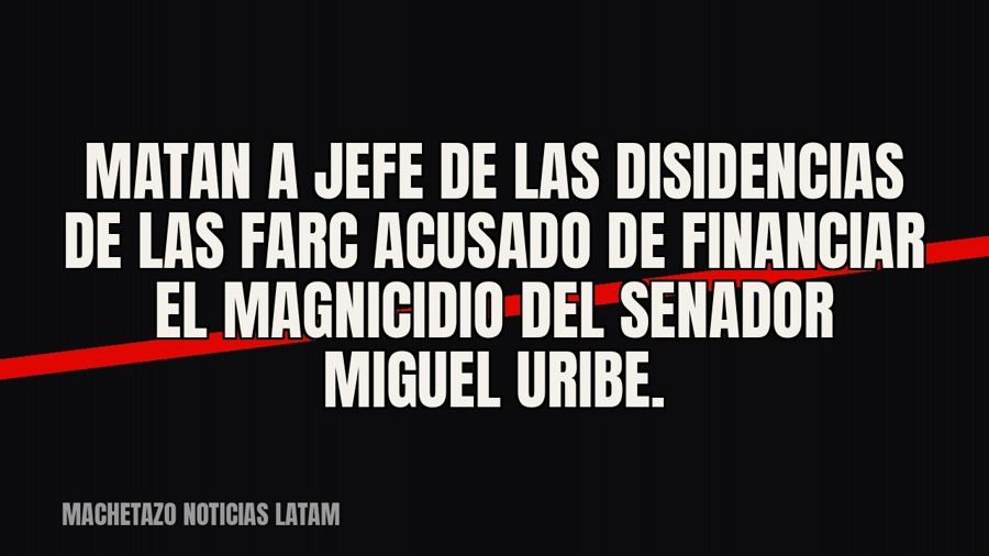 Matan a jefe de las disidencias de las FARC acusado de financiar el magnicidio del senador Miguel Uribe.