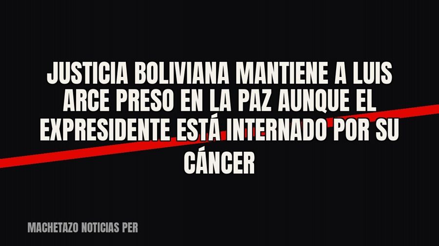 Justicia boliviana mantiene a Luis Arce preso en La Paz aunque el expresidente está internado por su cáncer
