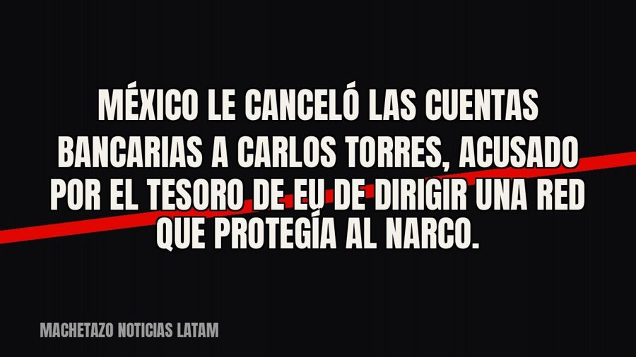 México le canceló las cuentas bancarias a Carlos Torres, acusado por el Tesoro de EU de dirigir una red que…