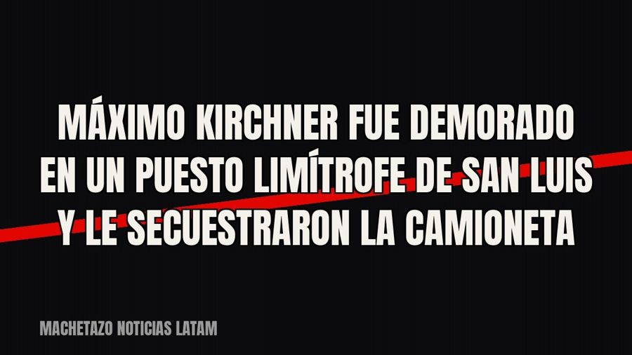 Máximo Kirchner fue demorado en un puesto limítrofe de San Luis y le secuestraron la camioneta