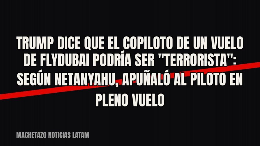 Trump dice que el copiloto de un vuelo de Flydubai podría ser "terrorista": según Netanyahu,…