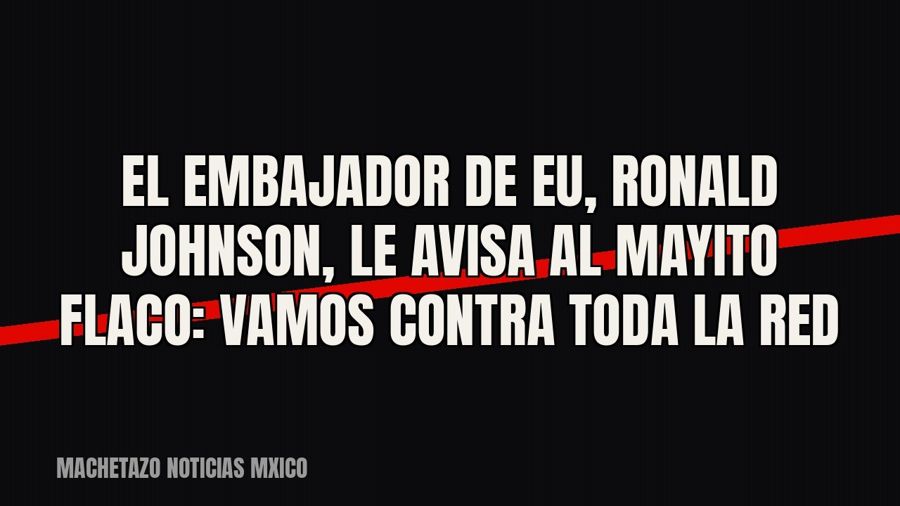 El embajador de EU, Ronald Johnson, le avisa al «Mayito Flaco»: «Vamos contra toda la red»
