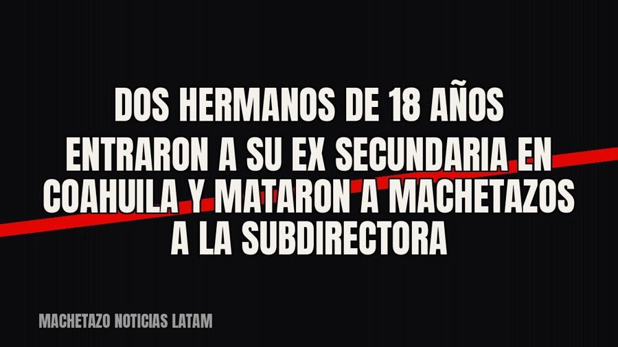 Dos hermanos de 18 años entraron a su ex secundaria en Coahuila y mataron a machetazos a la subdirectora
