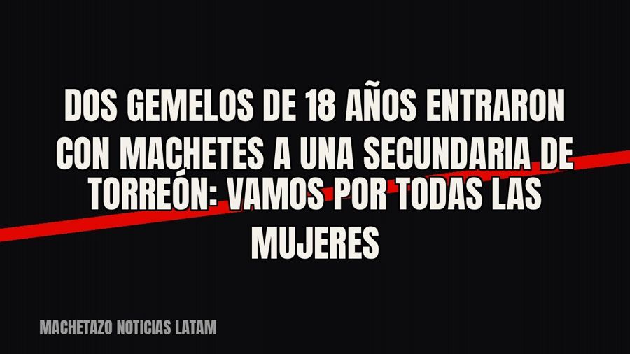 Dos gemelos de 18 años entraron con machetes a una secundaria de Torreón: “Vamos por todas las mujeres”