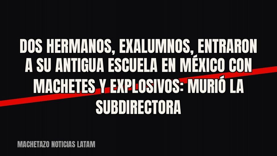 Dos hermanos, exalumnos, entraron a su antigua escuela en México con machetes y explosivos: murió la…