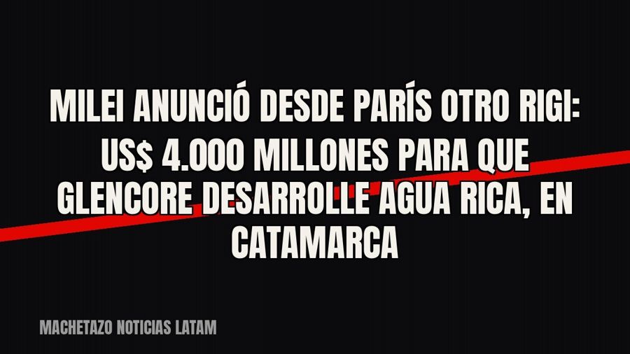 Milei anunció desde París otro RIGI: US$ 4.000 millones para que Glencore desarrolle Agua Rica, en Catamarca