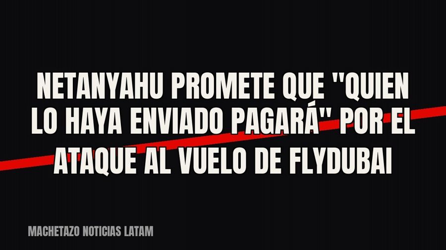 Netanyahu promete que "quien lo haya enviado pagará" por el ataque al vuelo de FlyDubai