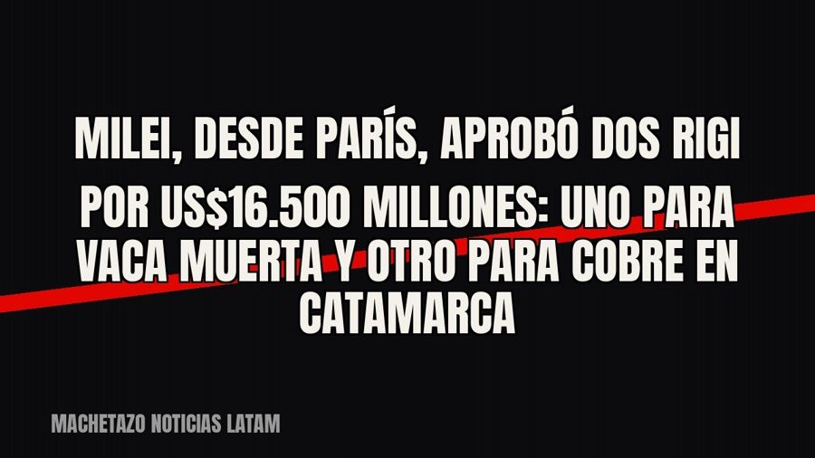 Milei, desde París, aprobó dos RIGI por US$16.500 millones: uno para Vaca Muerta y otro para cobre en…