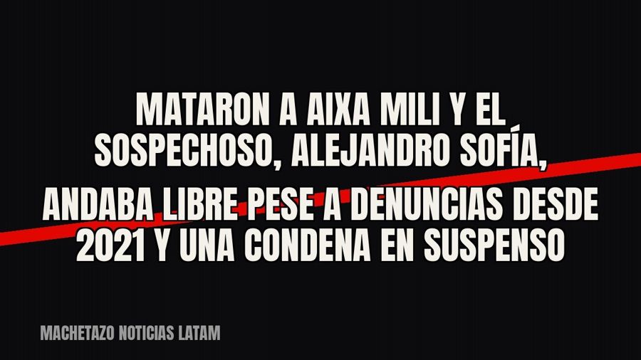 Mataron a Aixa Mili y el sospechoso, Alejandro Sofía, andaba libre pese a denuncias desde 2021 y una condena…