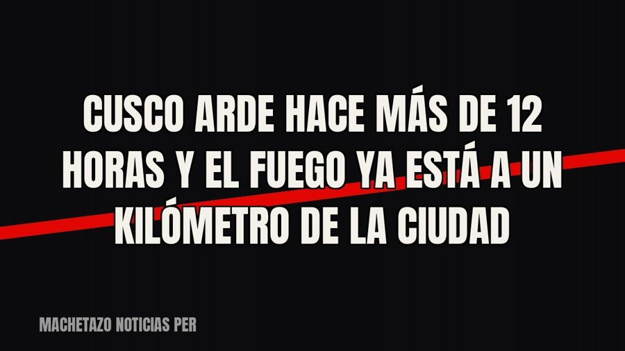 Cusco arde hace más de 12 horas y el fuego ya está a un kilómetro de la ciudad