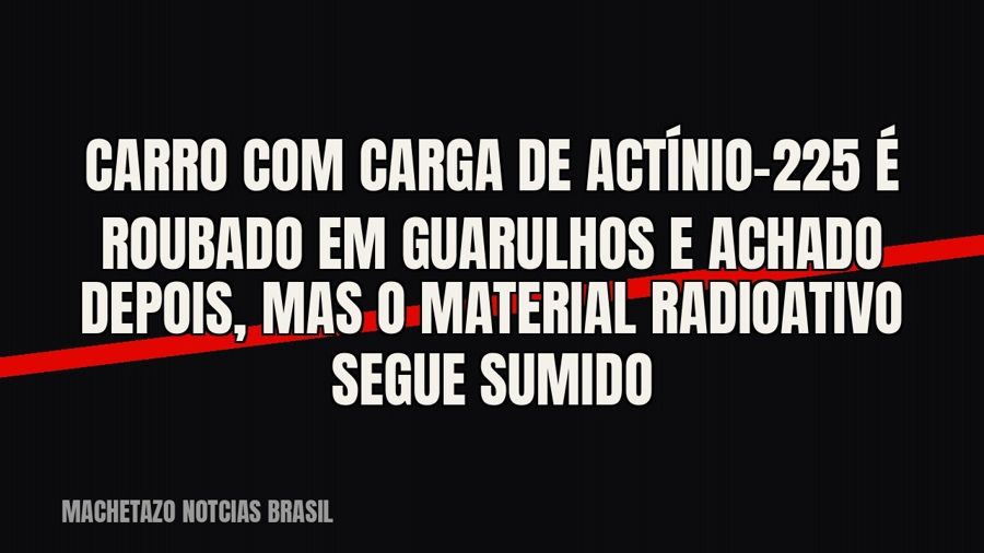 Carro com carga de Actínio-225 é roubado em Guarulhos e achado depois, mas o material radioativo segue sumido
