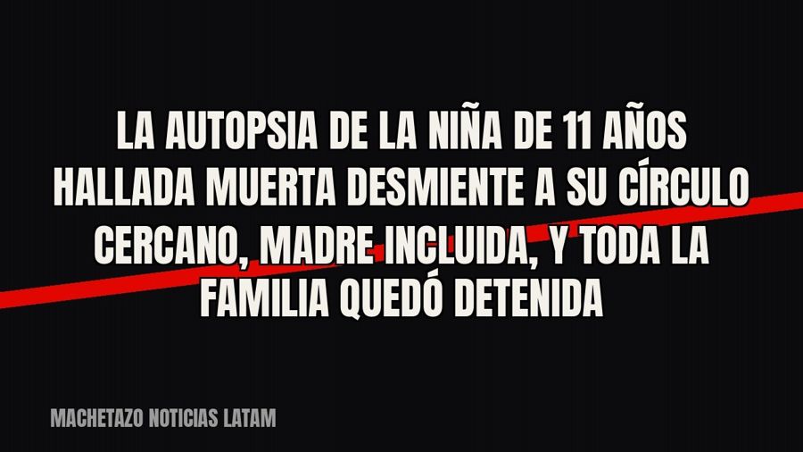 La autopsia de la niña de 11 años hallada muerta desmiente a su círculo cercano, madre incluida, y toda la…