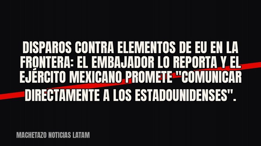 Disparos contra elementos de EU en la frontera: el embajador lo reporta y el Ejército mexicano promete…