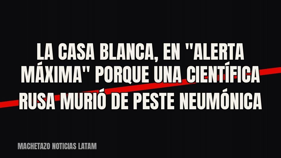 La Casa Blanca, en "alerta máxima" porque una científica rusa murió de peste neumónica