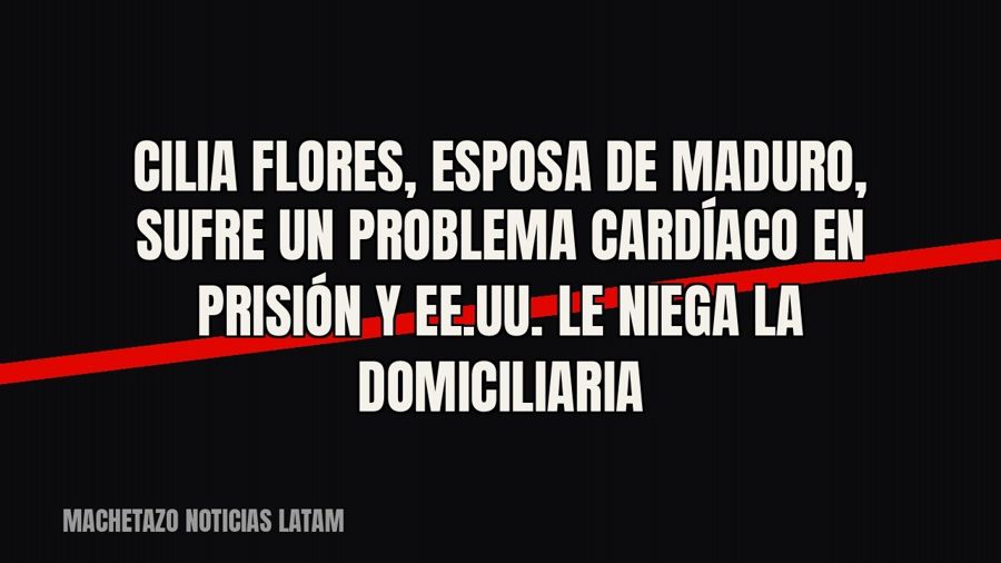 Cilia Flores, esposa de Maduro, sufre un problema cardíaco en prisión y EE.UU. le niega la domiciliaria