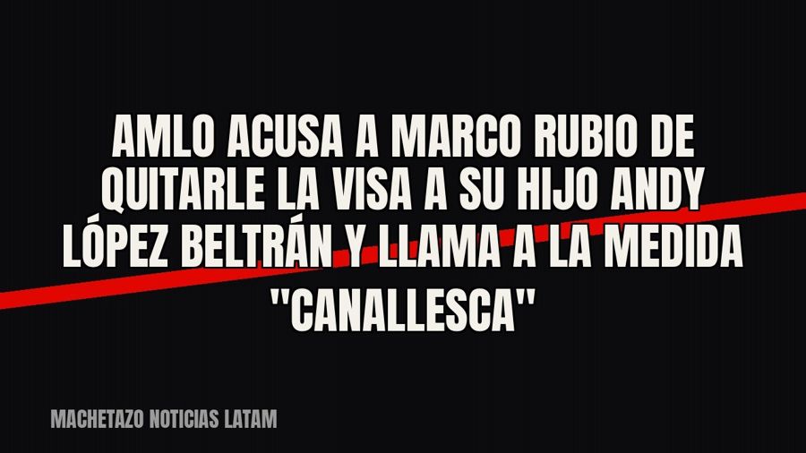 AMLO acusa a Marco Rubio de quitarle la visa a su hijo Andy López Beltrán y llama a la medida…
