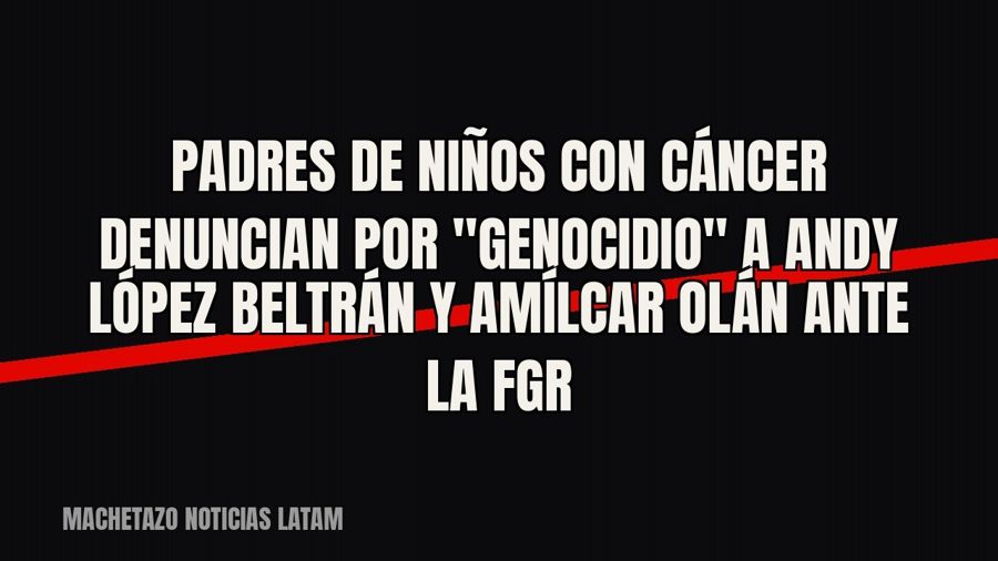 Padres de niños con cáncer denuncian por "genocidio" a Andy López Beltrán y Amílcar Olán ante la FGR