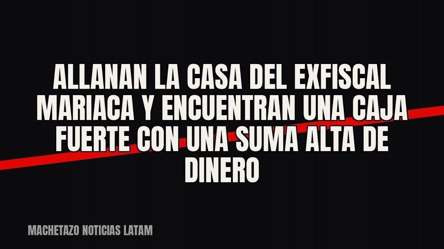 Allanan la casa del exfiscal Mariaca y encuentran una caja fuerte con una suma alta de dinero