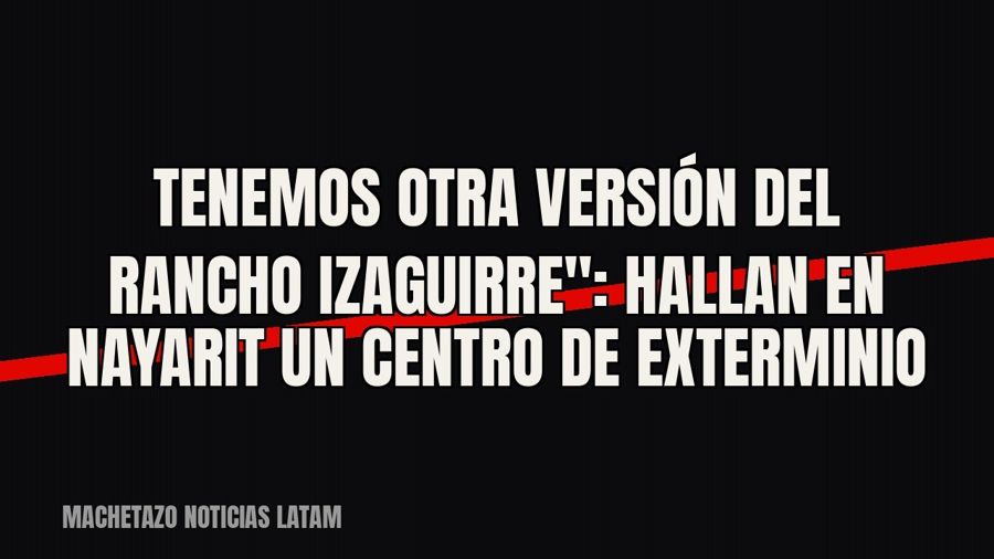 quot;Tenemos otra versión del Rancho Izaguirre": hallan en Nayarit un centro de exterminio