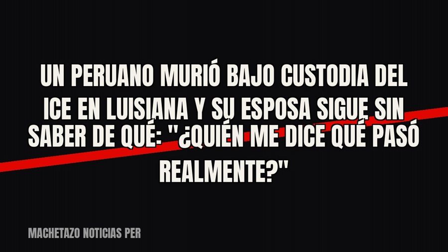 Un peruano murió bajo custodia del ICE en Luisiana y su esposa sigue sin saber de qué: "¿Quién me dice…