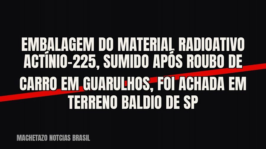 Embalagem do material radioativo Actínio-225, sumido após roubo de carro em Guarulhos, foi achada em terreno…