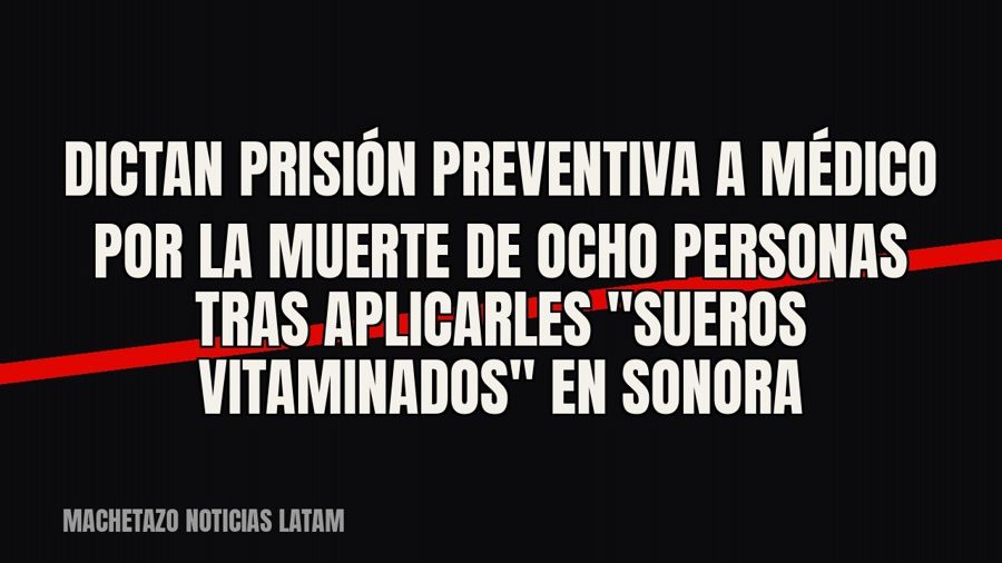 Dictan prisión preventiva a médico por la muerte de ocho personas tras aplicarles "sueros…