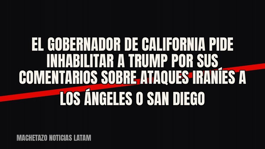 El gobernador de California pide inhabilitar a Trump por sus comentarios sobre ataques iraníes a Los Ángeles…