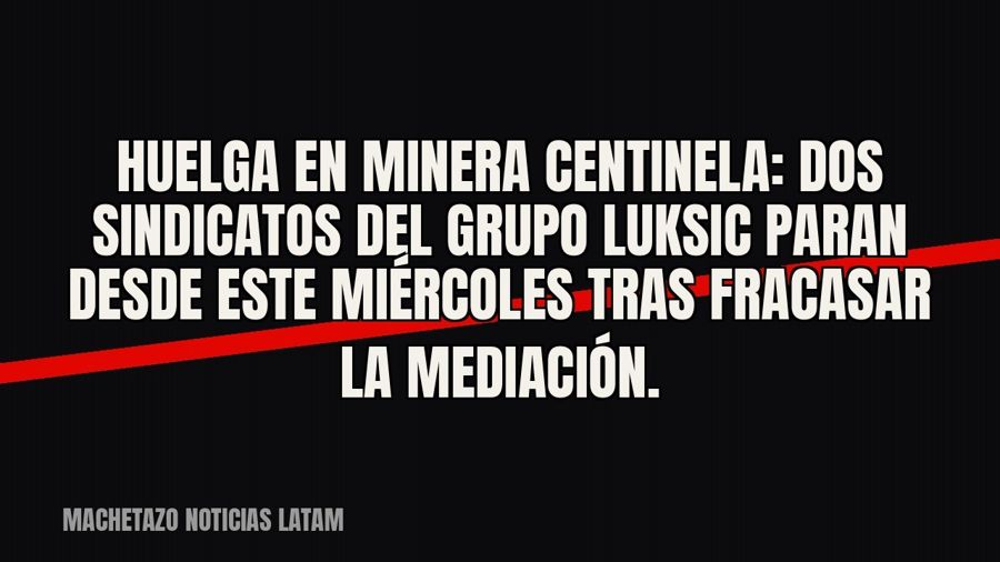 Huelga en Minera Centinela: dos sindicatos del Grupo Luksic paran desde este miércoles tras fracasar la…