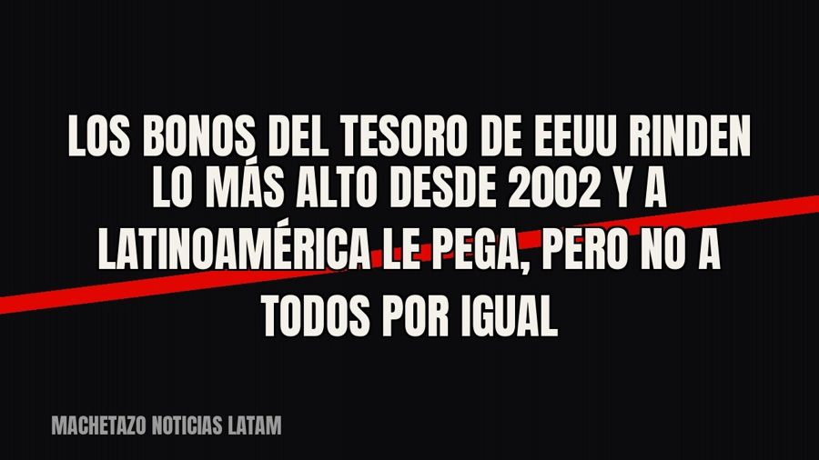 Los bonos del Tesoro de EEUU rinden lo más alto desde 2002 y a Latinoamérica le pega, pero no a todos por…