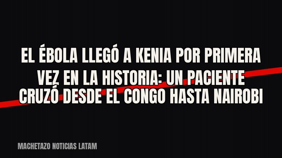 El ébola llegó a Kenia por primera vez en la historia: un paciente cruzó desde el Congo hasta Nairobi