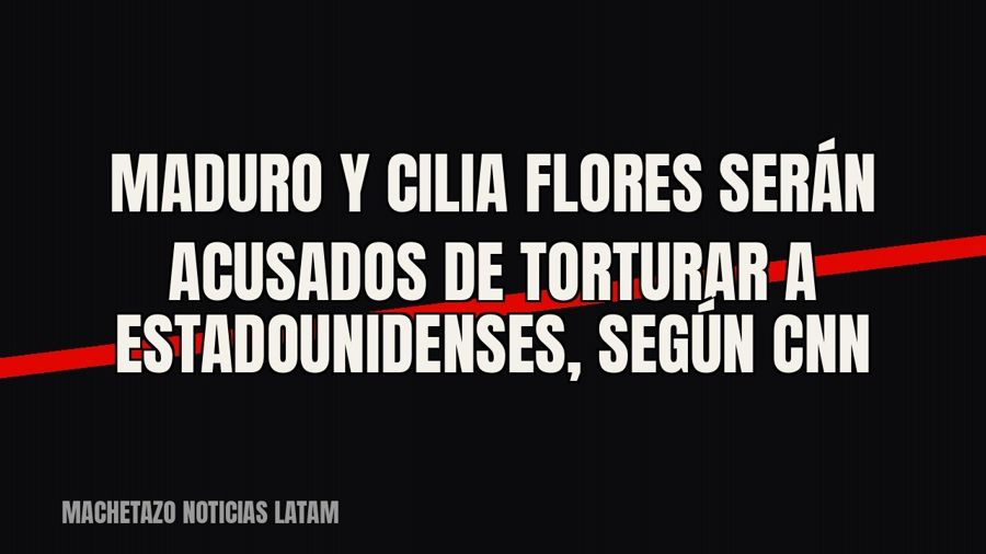 Maduro y Cilia Flores serán acusados de torturar a estadounidenses, según CNN