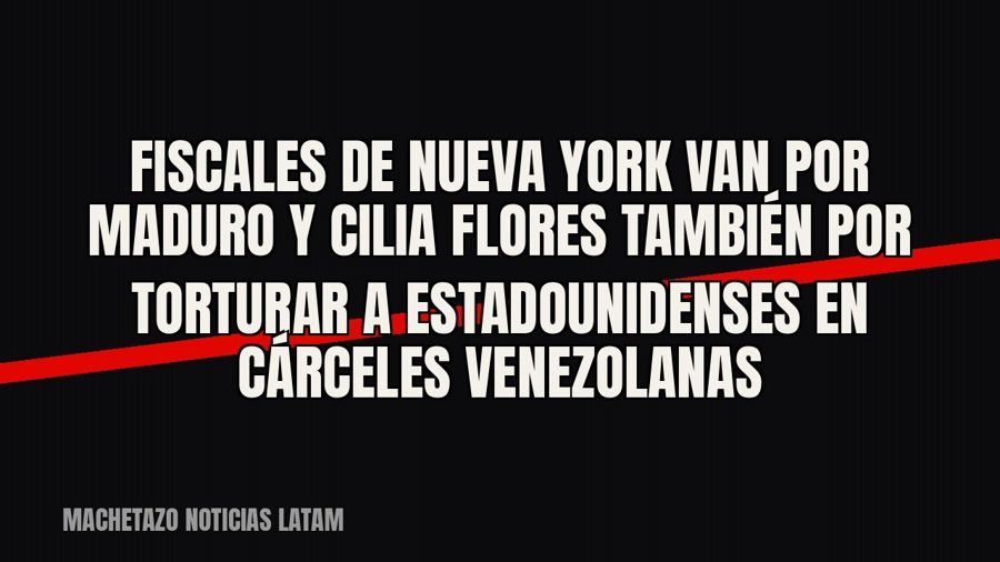 Fiscales de Nueva York van por Maduro y Cilia Flores también por torturar a estadounidenses en cárceles…