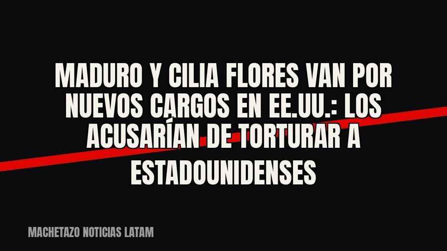 Maduro y Cilia Flores van por nuevos cargos en EE.UU.: los acusarían de torturar a estadounidenses