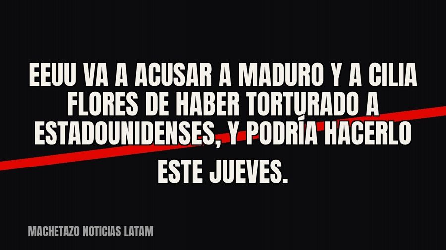 EEUU va a acusar a Maduro y a Cilia Flores de haber torturado a estadounidenses, y podría hacerlo este jueves.