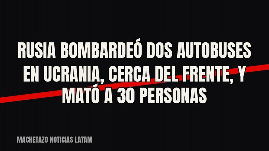 Rusia bombardeó dos autobuses en Ucrania, cerca del frente, y mató a 30 personas