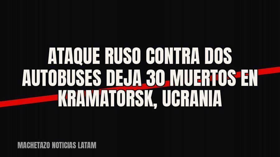 Ataque ruso contra dos autobuses deja 30 muertos en Kramatorsk, Ucrania