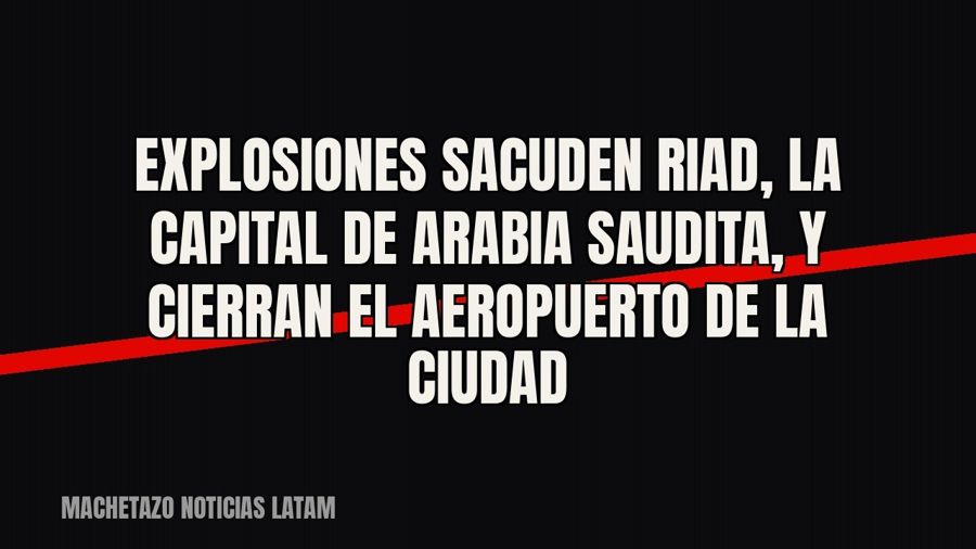 Explosiones sacuden Riad, la capital de Arabia Saudita, y cierran el aeropuerto de la ciudad