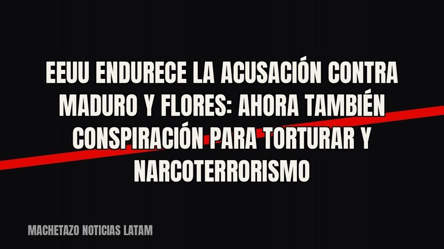 EEUU endurece la acusación contra Maduro y Flores: ahora también conspiración para torturar y narcoterrorismo